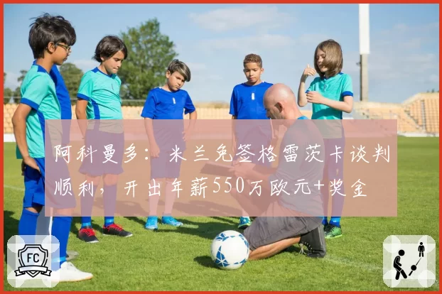 阿科曼多:米兰免签格雷茨卡谈判顺利,开出年薪550万欧元+奖金