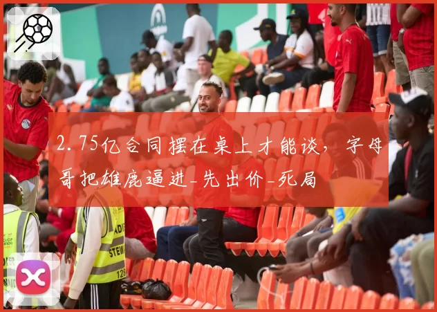 2.75亿合同摆在桌上才能谈，字母哥把雄鹿逼进_先出价_死局