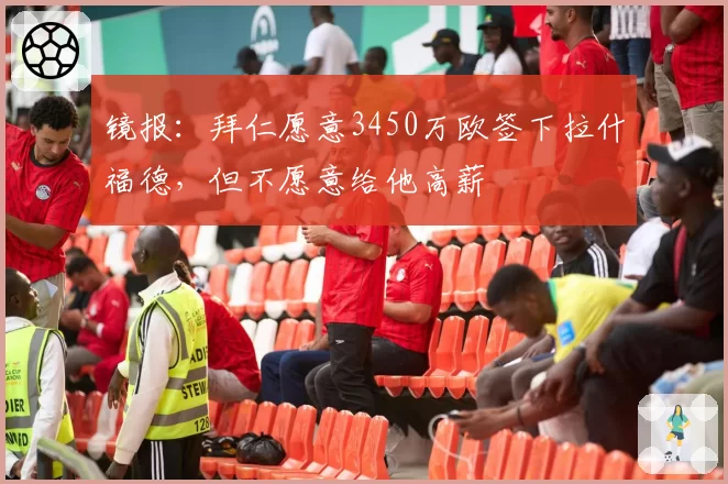 镜报:拜仁愿意3450万欧签下拉什福德,但不愿意给他高薪