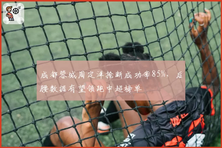 成都蓉城周定洋抢断成功率85%，后腰数据有望领跑中超榜单