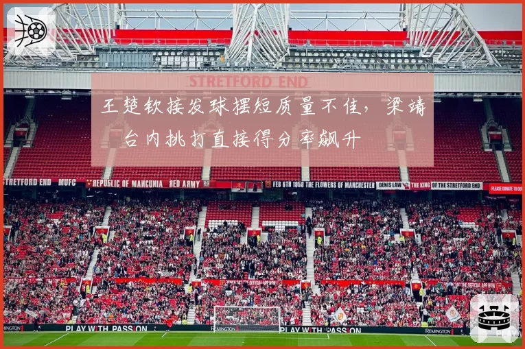 王楚钦接发球摆短质量不佳,梁靖崑台内挑打直接得分率飙升