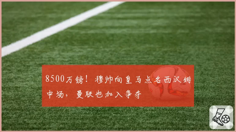 8500万镑!穆帅向皇马点名西汉姆中场,曼联也加入争夺
