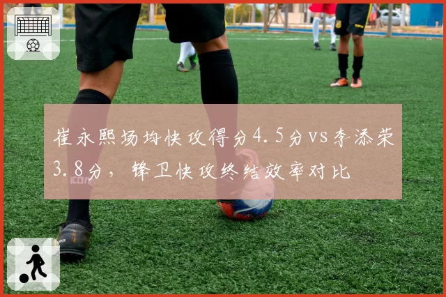 崔永熙场均快攻得分4.5分vs李添荣3.8分，锋卫快攻终结效率对比