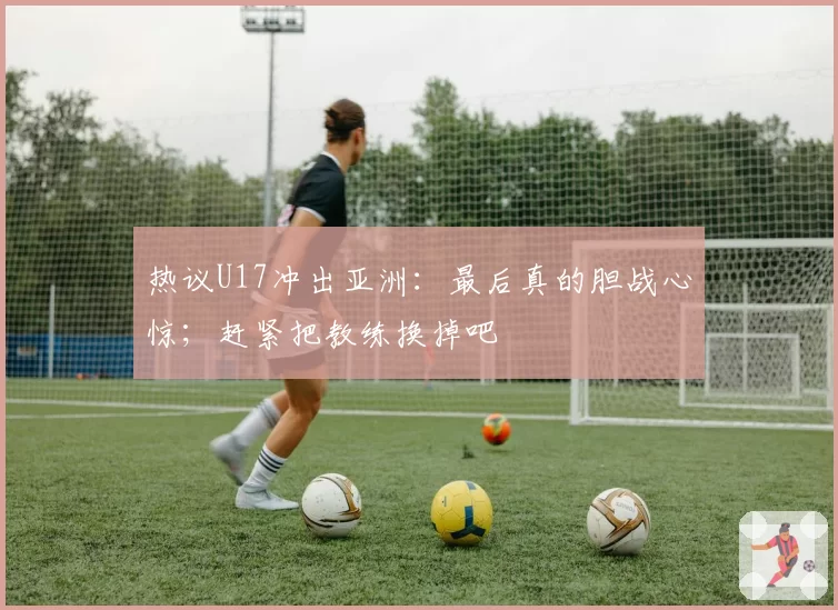 热议U17冲出亚洲：最后真的胆战心惊；赶紧把教练换掉吧