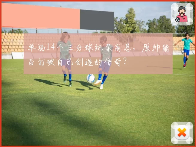 单场14个三分球纪录高悬，原帅能否打破自己创造的传奇？