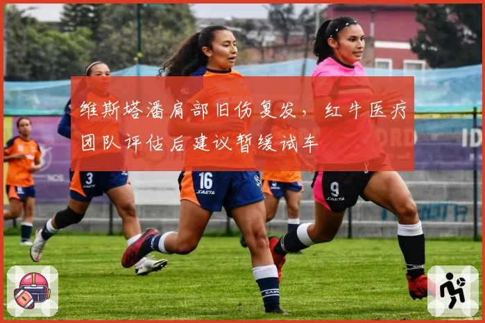 维斯塔潘肩部旧伤复发，红牛医疗团队评估后建议暂缓试车