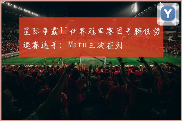 星际争霸II世界冠军赛因手腕伤势退赛选手：Maru三次在列