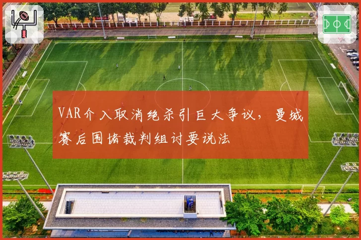 VAR介入取消绝杀引巨大争议，曼城赛后围堵裁判组讨要说法