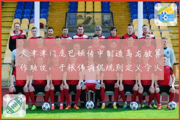 天津津门虎巴顿传中制造乌龙被算作助攻,于根伟调侃规则定义令人费解