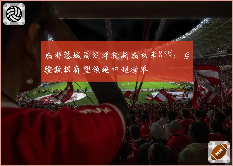 成都蓉城周定洋抢断成功率85%，后腰数据有望领跑中超榜单