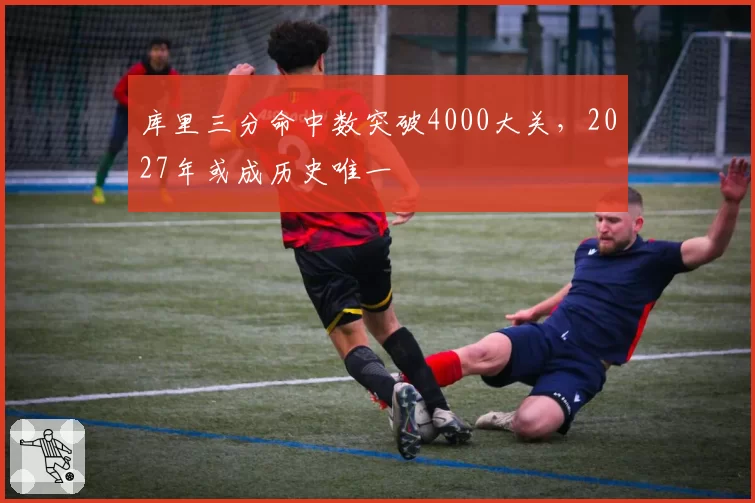 库里三分命中数突破4000大关,2027年或成历史唯一