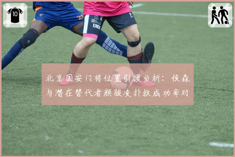 北京国安门将位置引援分析:侯森与潜在替代者颜骏凌扑救成功率对比