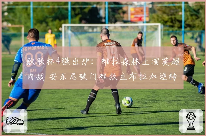 欧联杯4强出炉：维拉森林上演英超内战 安东尼破门难救主布拉加逆转晋级