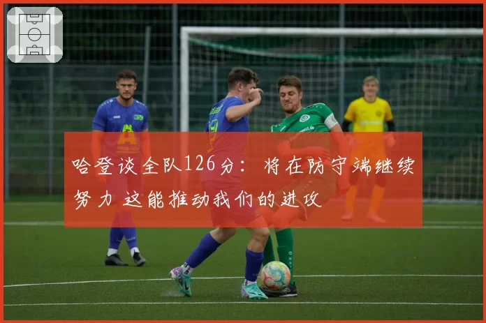 哈登谈全队126分：将在防守端继续努力 这能推动我们的进攻