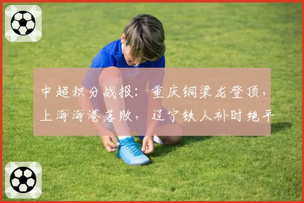 中超积分战报:重庆铜梁龙登顶,上海海港落败,辽宁铁人补时绝平