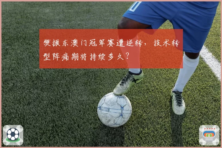 樊振东澳门冠军赛遭逆转，技术转型阵痛期将持续多久？