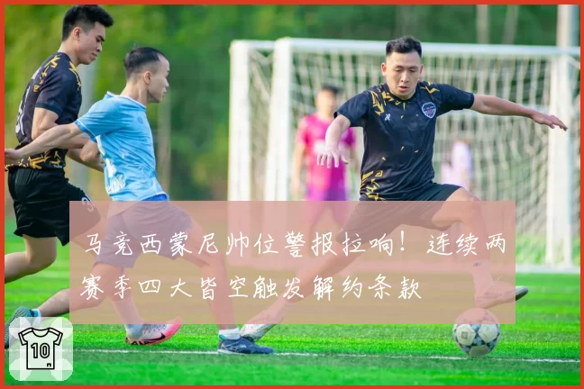 马竞西蒙尼帅位警报拉响!连续两赛季四大皆空触发解约条款