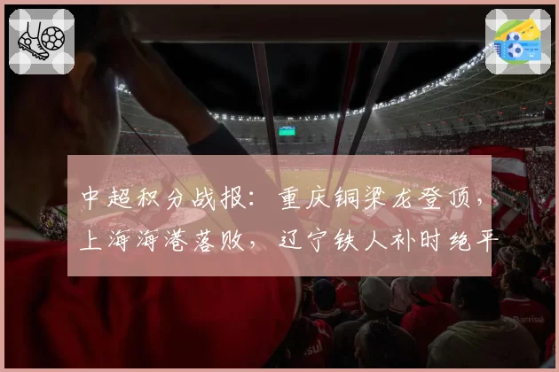 中超积分战报：重庆铜梁龙登顶，上海海港落败，辽宁铁人补时绝平