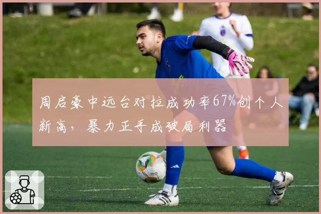 周启豪中远台对拉成功率67%创个人新高，暴力正手成破局利器
