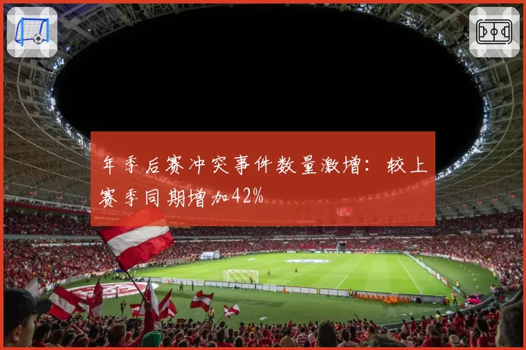 年季后赛冲突事件数量激增：较上赛季同期增加42%