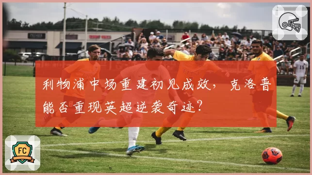 利物浦中场重建初见成效,克洛普能否重现英超逆袭奇迹?
