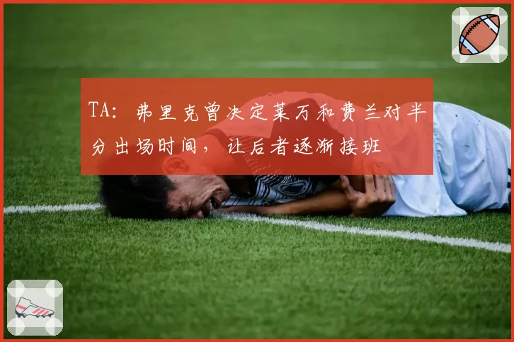 TA:弗里克曾决定莱万和费兰对半分出场时间,让后者逐渐接班