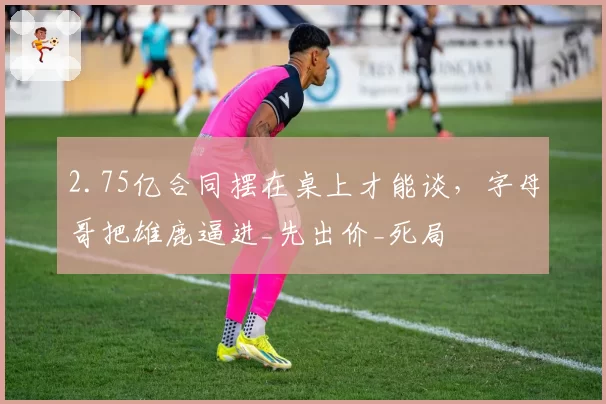 2.75亿合同摆在桌上才能谈，字母哥把雄鹿逼进_先出价_死局