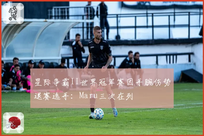 星际争霸II世界冠军赛因手腕伤势退赛选手：Maru三次在列