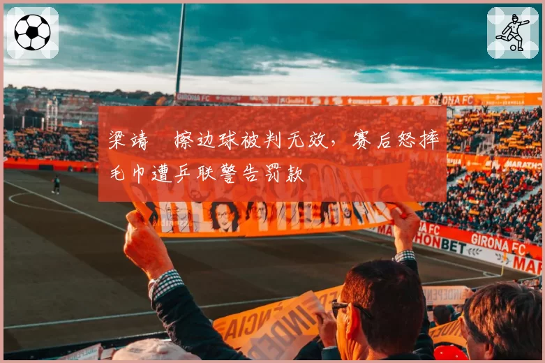 梁靖崑擦边球被判无效,赛后怒摔毛巾遭乒联警告罚款