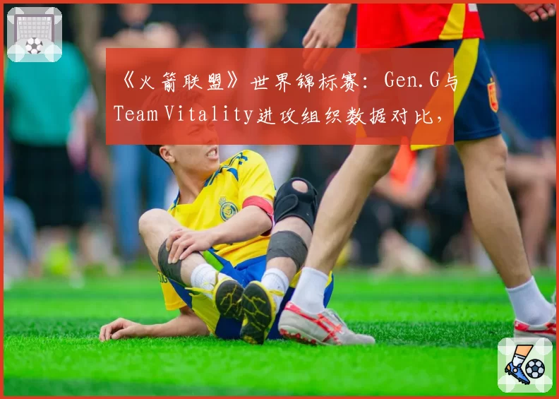 《火箭联盟》世界锦标赛:Gen.G与Team Vitality进攻组织数据对比,传球成功率定胜负