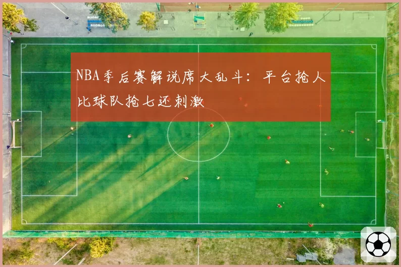 NBA季后赛解说席大乱斗：平台抢人比球队抢七还刺激