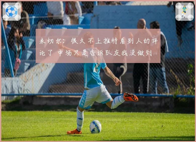 米切尔:很久不上推特看别人的评论了 中场只是告诉队友我没做到