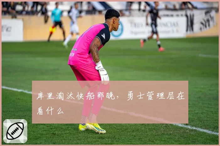 库里淘汰快船那晚,勇士管理层在看什么