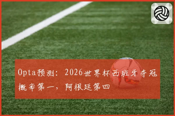 Opta预测：2026世界杯西班牙夺冠概率第一，阿根廷第四