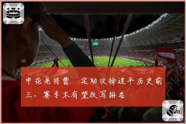 申花老将曹赟定助攻榜追平历史前三，赛季末有望改写排名