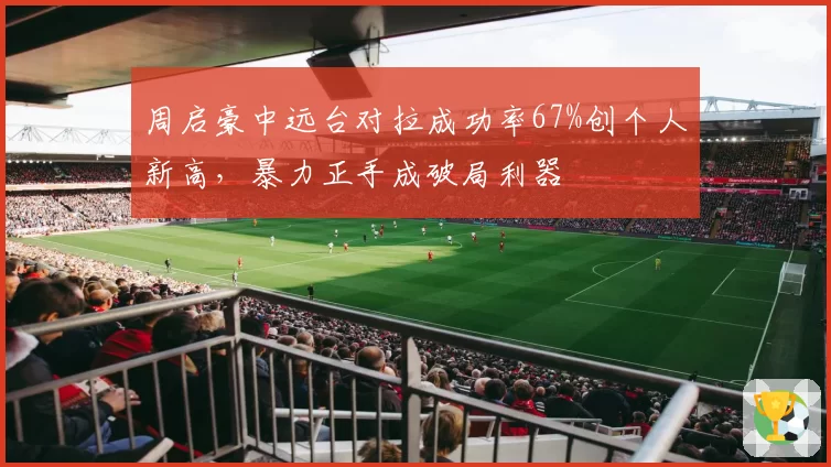 周启豪中远台对拉成功率67%创个人新高，暴力正手成破局利器
