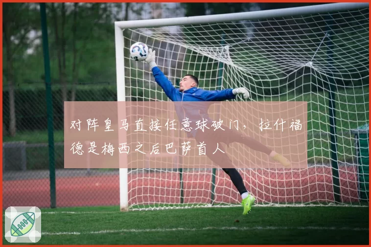 对阵皇马直接任意球破门，拉什福德是梅西之后巴萨首人