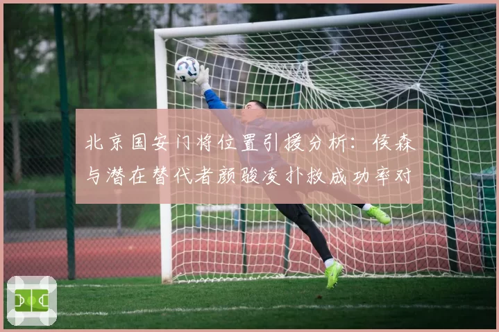 北京国安门将位置引援分析:侯森与潜在替代者颜骏凌扑救成功率对比
